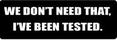 WE DON'T NEED THAT, I'VE BEEN TESTED. (1 Dozen)