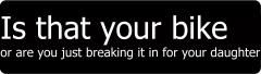 Is that your bike or are you just breaking it in for your daughter? (1 Dozen)