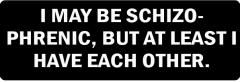I MAY BE SCHIZOPHRENIC, BUT AT LEAST I HAVE EACH OTHER (1 Dozen)