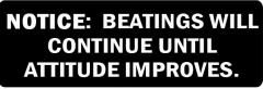 NOTICE:  BEATINGS WILL CONTINUE UNTIL ATTITUDE IMPROVES (1 Dozen)