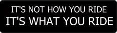 IT'S NOT HOW YOU RIDE IT'S WHAT YOU RIDE (1 Dozen)