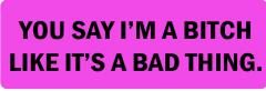 YOU SAY I'M A BITCH LIKE IT'S A BAD THING (1 Dozen).