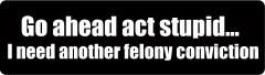 Go ahead act stupid... I need another felony conviction (1 Dozen)