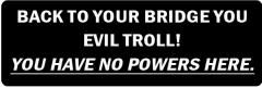 BACK TO YOUR BRIDGE YOU EVIL TROLL!  YOU HAVE NO POWER HERE  (1 Dozen)