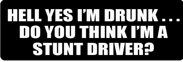 HELL YES I'M DRUNK, DO YOU THINK I AM A STUNT DRIVER (1 Dozen)