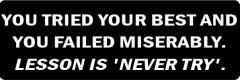 YOU TRIED YOUR BEST AND YOU FAILED MISERABLY.  LESSON IS "NEVER TRY" (1 Dozen)