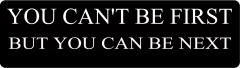 YOU CAN'T BE FIRST BUT YOU CAN BE NEXT (1 Dozen)